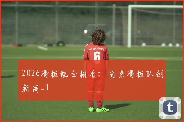 2026滑板配合排名：南京滑板队创新高_1