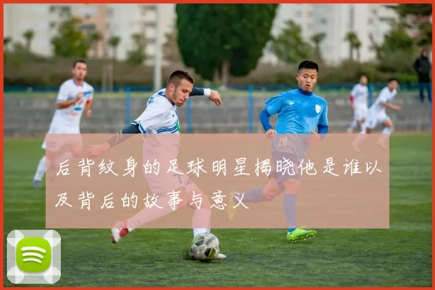 后背纹身的足球明星揭晓他是谁以及背后的故事与意义