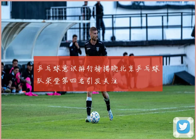 乒乓球意识排行榜揭晓北京乒乓球队荣登第四名引发关注