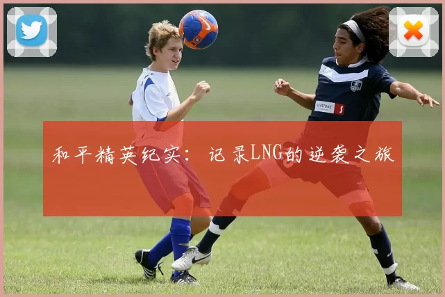 和平精英纪实：记录LNG的逆袭之旅