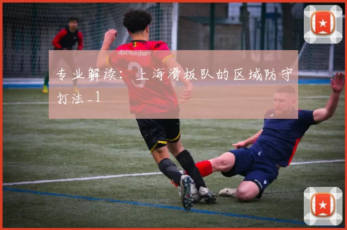 专业解读：上海滑板队的区域防守打法_1