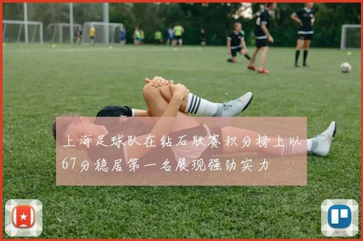 上海足球队在钻石联赛积分榜上以67分稳居第一名展现强劲实力