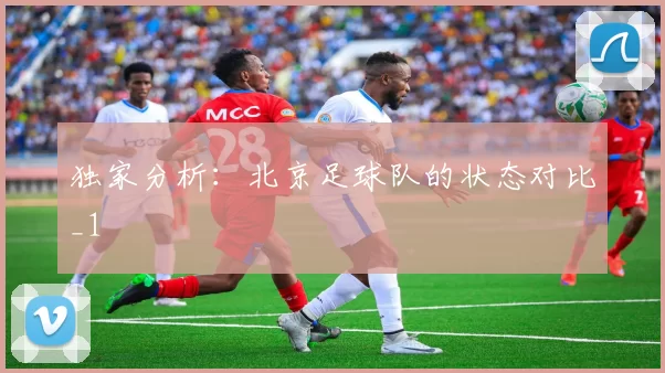 独家分析：北京足球队的状态对比_1