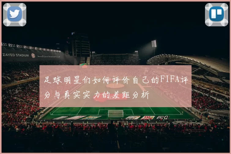 足球明星们如何评价自己的FIFA评分与真实实力的差距分析