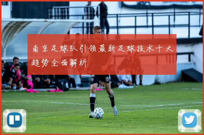 南京足球队引领最新足球技术十大趋势全面解析