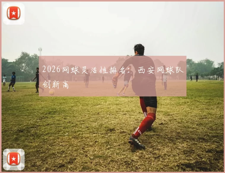 2026网球灵活性排名：西安网球队创新高