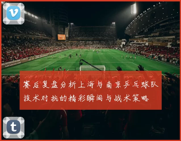 赛后复盘分析上海与南京乒乓球队技术对抗的精彩瞬间与战术策略