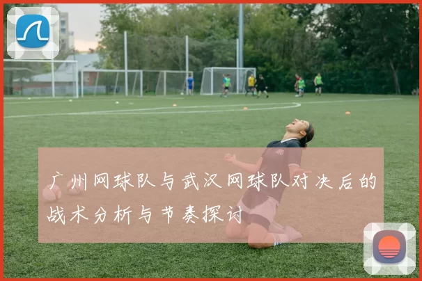 广州网球队与武汉网球队对决后的战术分析与节奏探讨
