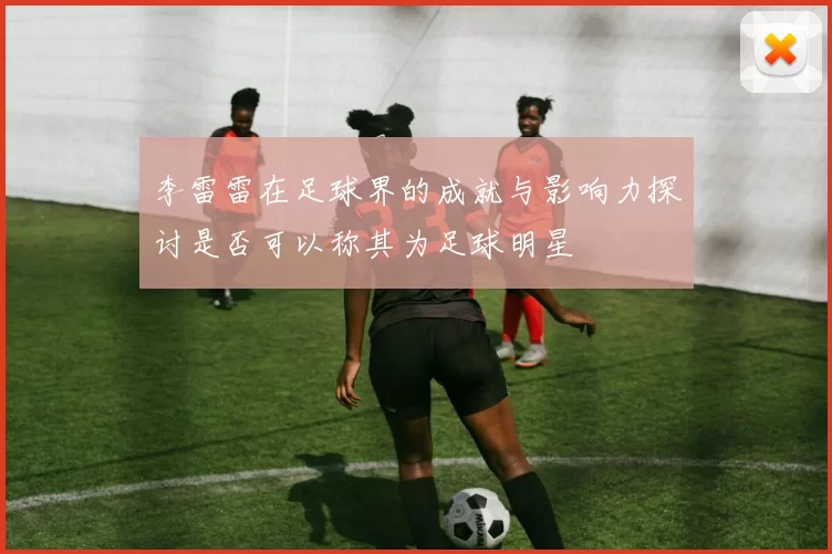 李雷雷在足球界的成就与影响力探讨是否可以称其为足球明星