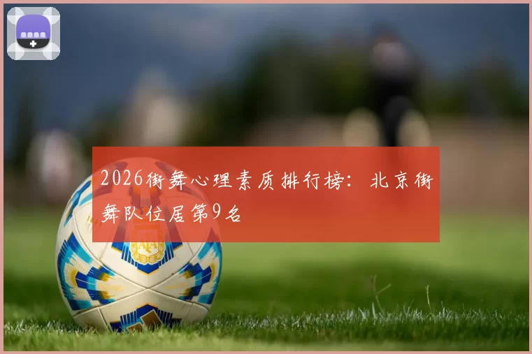 2026街舞心理素质排行榜：北京街舞队位居第9名