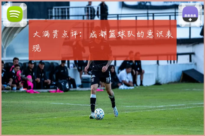 大满贯点评：成都篮球队的意识表现